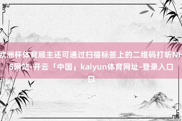欧洲杯体育顾主还可通过扫描标签上的二维码打听NHS网站-开云「中国」kaiyun体育网址-登录入口