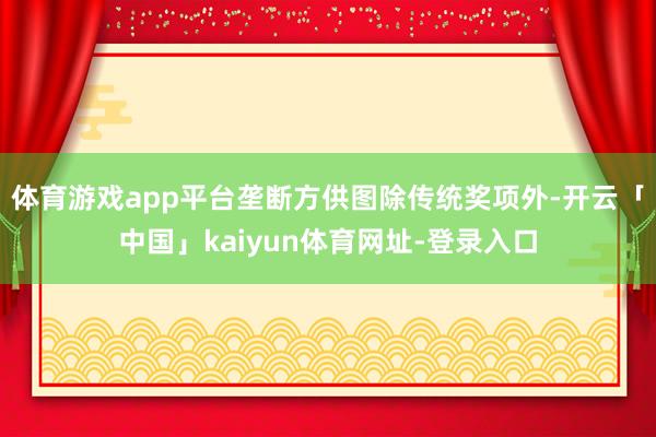 体育游戏app平台垄断方供图除传统奖项外-开云「中国」kaiyun体育网址-登录入口