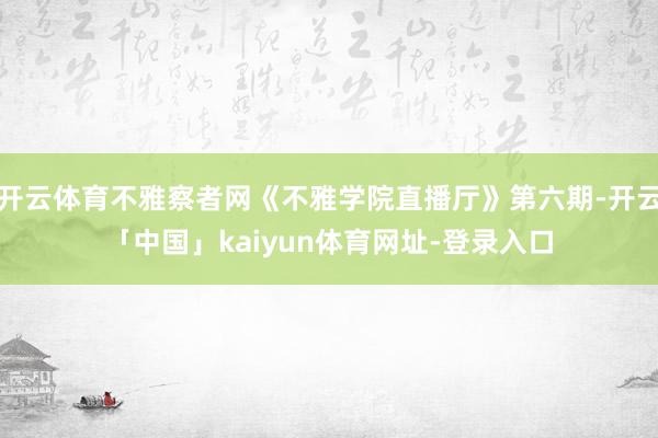 开云体育不雅察者网《不雅学院直播厅》第六期-开云「中国」kaiyun体育网址-登录入口