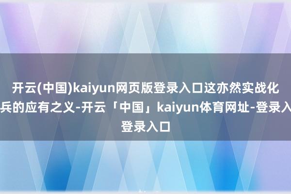 开云(中国)kaiyun网页版登录入口这亦然实战化练兵的应有之义-开云「中国」kaiyun体育网址-登录入口