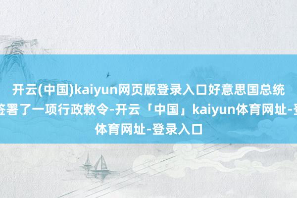 开云(中国)kaiyun网页版登录入口好意思国总统特朗普签署了一项行政敕令-开云「中国」kaiyun体育网址-登录入口