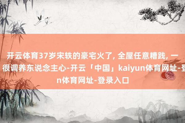 开云体育37岁宋轶的豪宅火了, 全屋任意糟践, 一尘不染, 很调养东说念主心-开云「中国」kaiyun体育网址-登录入口