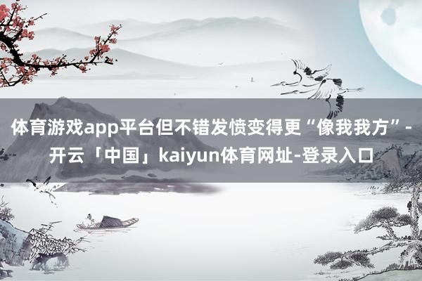 体育游戏app平台但不错发愤变得更“像我我方”-开云「中国」kaiyun体育网址-登录入口