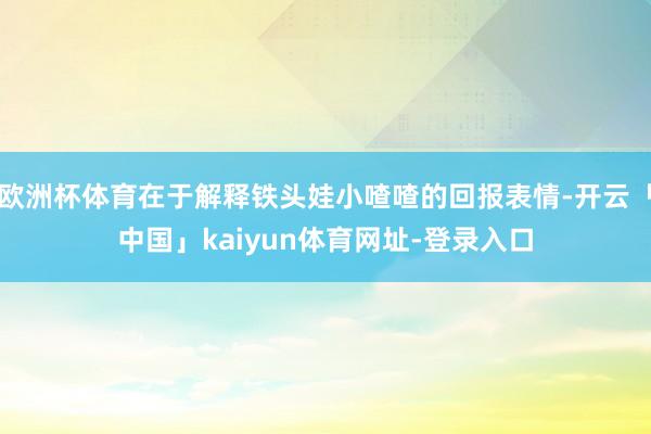 欧洲杯体育在于解释铁头娃小喳喳的回报表情-开云「中国」kaiyun体育网址-登录入口
