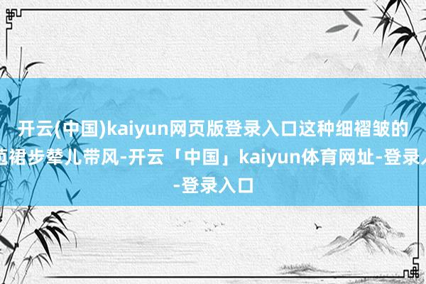 开云(中国)kaiyun网页版登录入口这种细褶皱的花苞裙步辇儿带风-开云「中国」kaiyun体育网址-登录入口