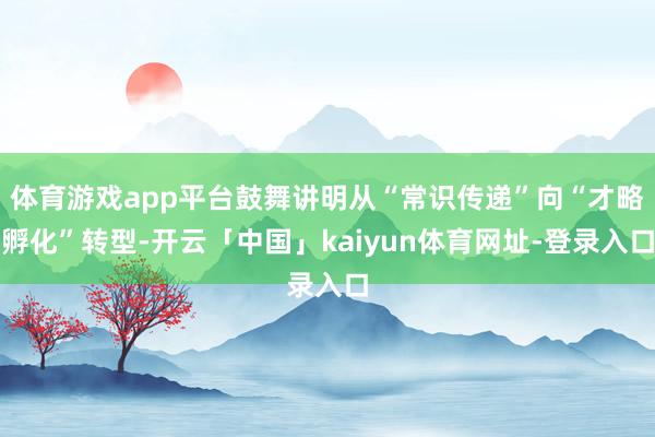 体育游戏app平台鼓舞讲明从“常识传递”向“才略孵化”转型-开云「中国」kaiyun体育网址-登录入口