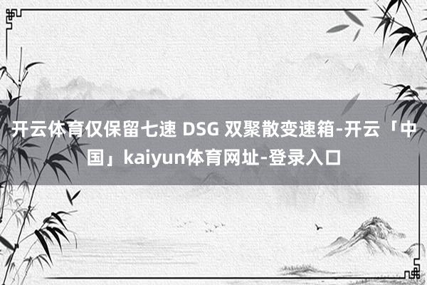 开云体育仅保留七速 DSG 双聚散变速箱-开云「中国」kaiyun体育网址-登录入口