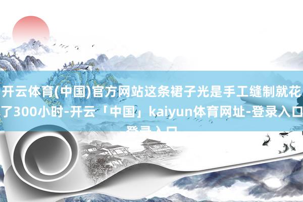 开云体育(中国)官方网站这条裙子光是手工缝制就花了300小时-开云「中国」kaiyun体育网址-登录入口
