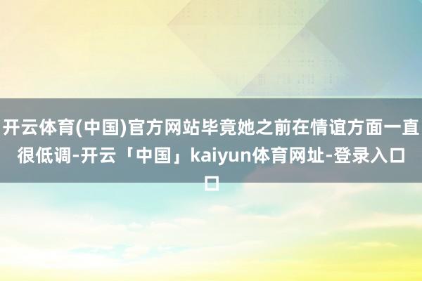 开云体育(中国)官方网站毕竟她之前在情谊方面一直很低调-开云「中国」kaiyun体育网址-登录入口