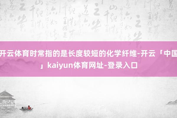 开云体育时常指的是长度较短的化学纤维-开云「中国」kaiyun体育网址-登录入口