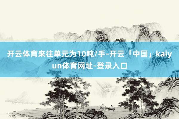 开云体育来往单元为10吨/手-开云「中国」kaiyun体育网址-登录入口