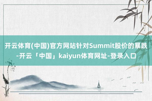 开云体育(中国)官方网站针对Summit股价的暴跌-开云「中国」kaiyun体育网址-登录入口