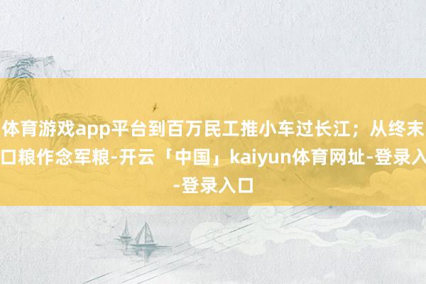体育游戏app平台到百万民工推小车过长江；从终末一口粮作念军粮-开云「中国」kaiyun体育网址-登录入口