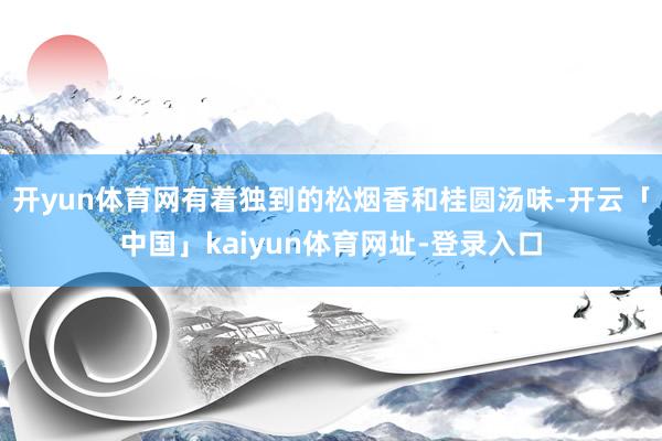 开yun体育网有着独到的松烟香和桂圆汤味-开云「中国」kaiyun体育网址-登录入口