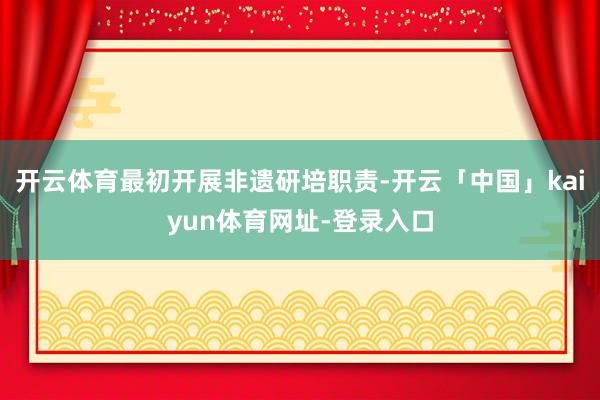 开云体育最初开展非遗研培职责-开云「中国」kaiyun体育网址-登录入口