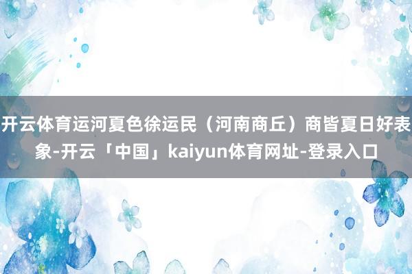 开云体育运河夏色徐运民（河南商丘）商皆夏日好表象-开云「中国」kaiyun体育网址-登录入口