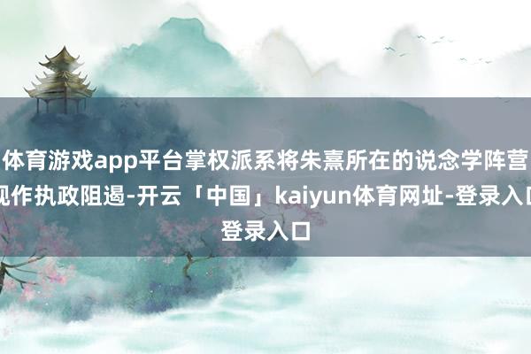 体育游戏app平台掌权派系将朱熹所在的说念学阵营视作执政阻遏-开云「中国」kaiyun体育网址-登录入口