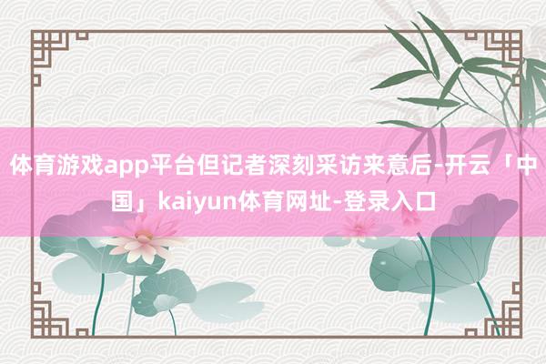 体育游戏app平台但记者深刻采访来意后-开云「中国」kaiyun体育网址-登录入口