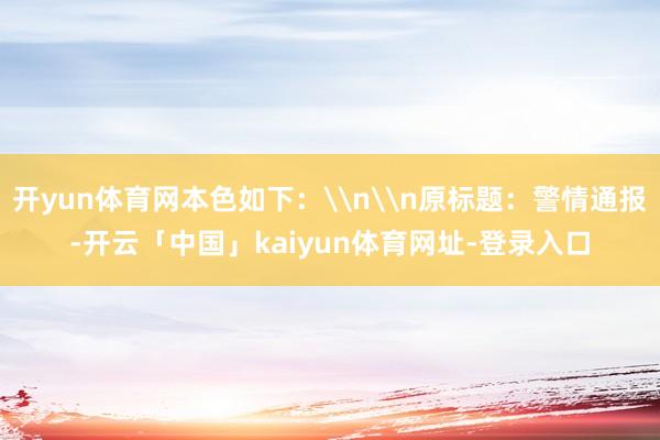 开yun体育网本色如下：\n\n原标题：警情通报-开云「中国」kaiyun体育网址-登录入口