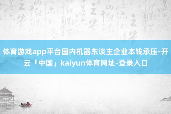 体育游戏app平台国内机器东谈主企业本钱承压-开云「中国」kaiyun体育网址-登录入口