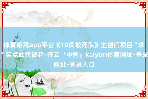 体育游戏app平台《10间敢死队》主创们项目“求宣传”笑点此伏彼起-开云「中国」kaiyun体育网址-登录入口