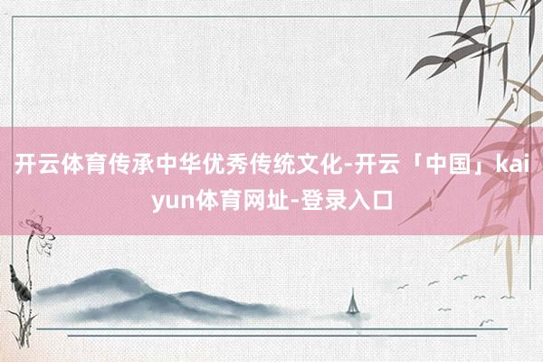 开云体育传承中华优秀传统文化-开云「中国」kaiyun体育网址-登录入口