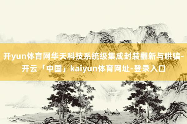 开yun体育网华天科技系统级集成封装翻新与哄骗-开云「中国」kaiyun体育网址-登录入口