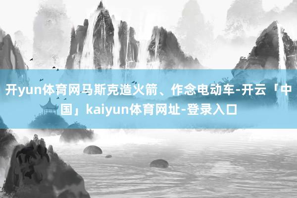 开yun体育网马斯克造火箭、作念电动车-开云「中国」kaiyun体育网址-登录入口