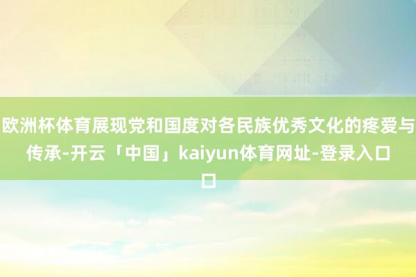 欧洲杯体育展现党和国度对各民族优秀文化的疼爱与传承-开云「中国」kaiyun体育网址-登录入口