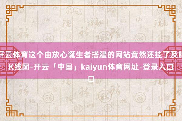 开云体育这个由放心诞生者搭建的网站竟然还挂了及时K线图-开云「中国」kaiyun体育网址-登录入口