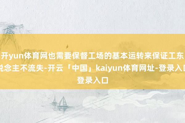 开yun体育网也需要保督工场的基本运转来保证工东说念主不流失-开云「中国」kaiyun体育网址-登录入口
