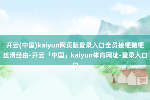 开云(中国)kaiyun网页版登录入口全员接梗抛梗丝滑经由-开云「中国」kaiyun体育网址-登录入口