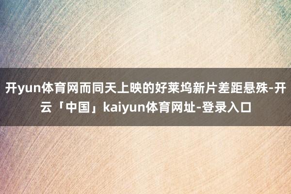 开yun体育网而同天上映的好莱坞新片差距悬殊-开云「中国」kaiyun体育网址-登录入口