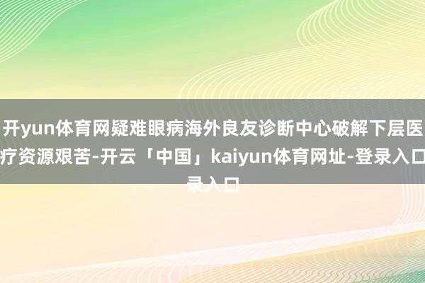 开yun体育网疑难眼病海外良友诊断中心破解下层医疗资源艰苦-开云「中国」kaiyun体育网址-登录入口