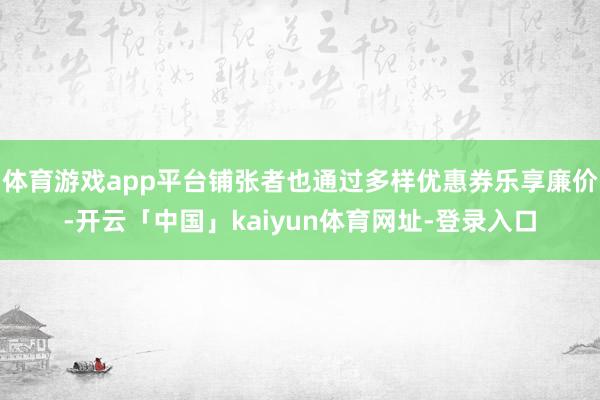 体育游戏app平台铺张者也通过多样优惠券乐享廉价-开云「中国」kaiyun体育网址-登录入口
