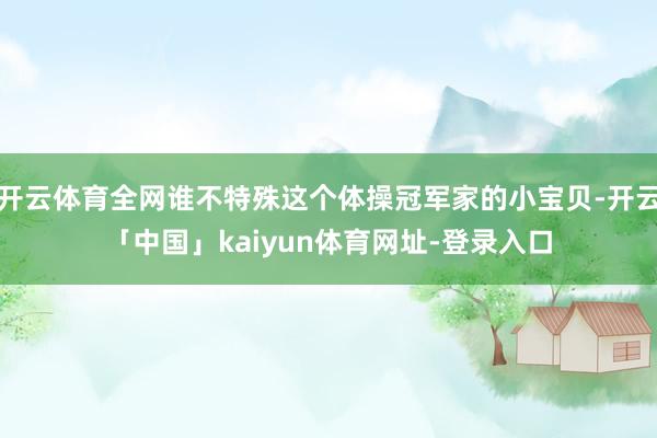 开云体育全网谁不特殊这个体操冠军家的小宝贝-开云「中国」kaiyun体育网址-登录入口