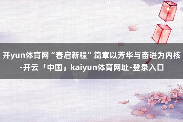 开yun体育网“春启新程”篇章以芳华与奋进为内核-开云「中国」kaiyun体育网址-登录入口