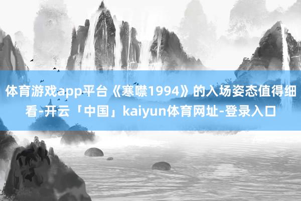 体育游戏app平台《寒噤1994》的入场姿态值得细看-开云「中国」kaiyun体育网址-登录入口
