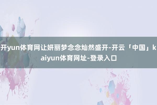 开yun体育网让妍丽梦念念灿然盛开-开云「中国」kaiyun体育网址-登录入口