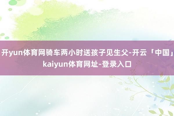 开yun体育网骑车两小时送孩子见生父-开云「中国」kaiyun体育网址-登录入口