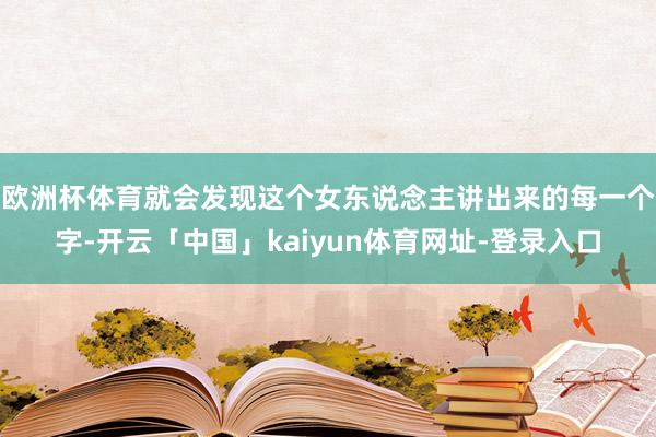 欧洲杯体育就会发现这个女东说念主讲出来的每一个字-开云「中国」kaiyun体育网址-登录入口