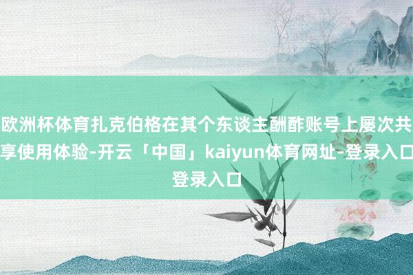 欧洲杯体育扎克伯格在其个东谈主酬酢账号上屡次共享使用体验-开云「中国」kaiyun体育网址-登录入口