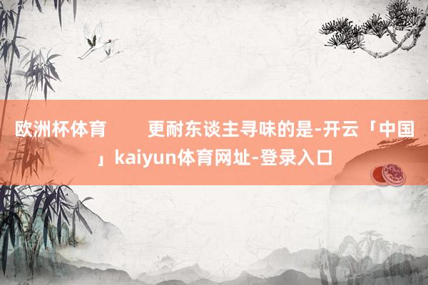 欧洲杯体育        更耐东谈主寻味的是-开云「中国」kaiyun体育网址-登录入口