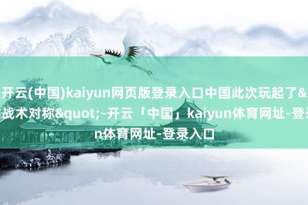 开云(中国)kaiyun网页版登录入口中国此次玩起了"战术对称"-开云「中国」kaiyun体育网址-登录入口