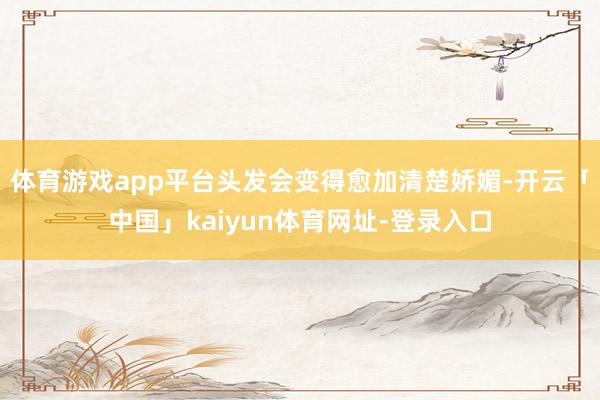 体育游戏app平台头发会变得愈加清楚娇媚-开云「中国」kaiyun体育网址-登录入口