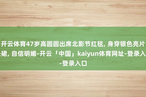 开云体育47岁高圆圆出席北影节红毯, 身穿银色亮片长裙, 自信明媚-开云「中国」kaiyun体育网址-登录入口