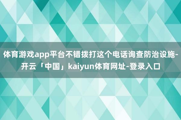 体育游戏app平台不错拨打这个电话询查防治设施-开云「中国」kaiyun体育网址-登录入口