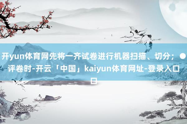 开yun体育网先将一齐试卷进行机器扫描、切分;●评卷时-开云「中国」kaiyun体育网址-登录入口