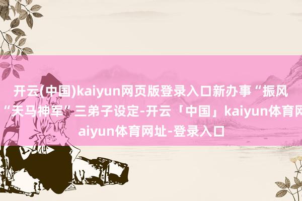 开云(中国)kaiyun网页版登录入口新办事“振风白”源自原作“天马神军”三弟子设定-开云「中国」kaiyun体育网址-登录入口
