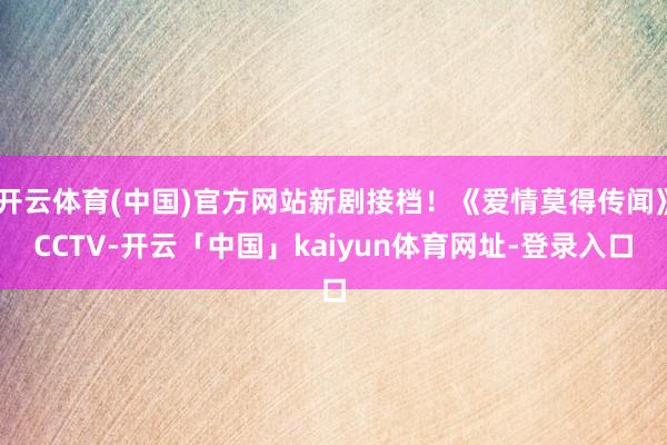 开云体育(中国)官方网站新剧接档！《爱情莫得传闻》CCTV-开云「中国」kaiyun体育网址-登录入口